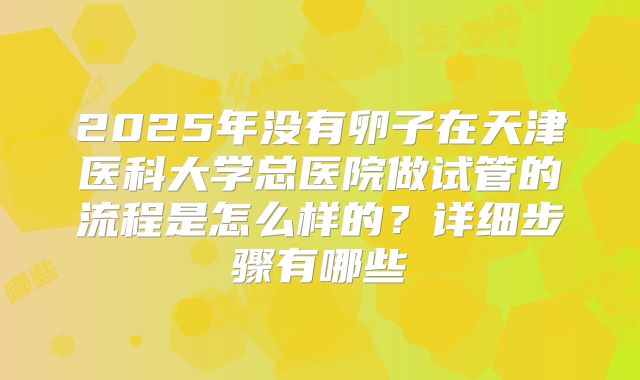 2025年没有卵子在天津医科大学总医院做试管的流程是怎么样的？详细步骤有哪些