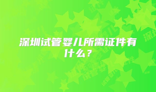 深圳试管婴儿所需证件有什么？