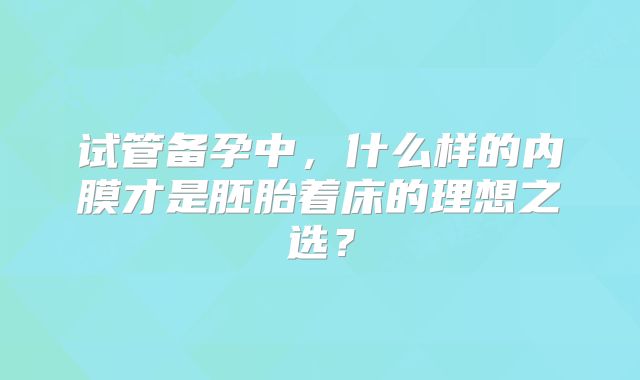 试管备孕中,什么样的内膜才是胚胎着床的理想之选?