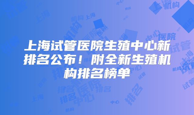 上海试管医院生殖中心新排名公布！附全新生殖机构排名榜单
