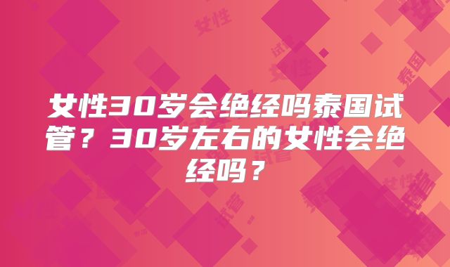 女性30岁会绝经吗泰国试管?30岁左右的女性会绝经吗?