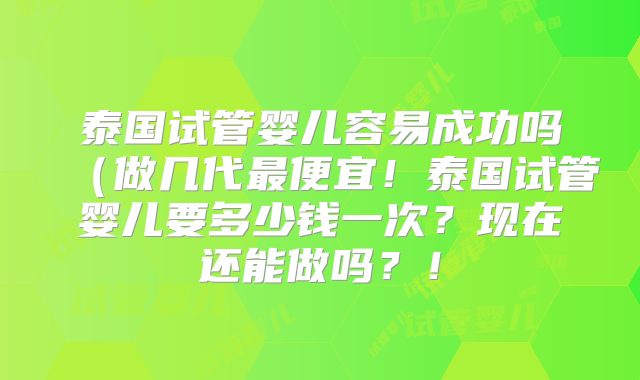 泰国试管婴儿容易成功吗(做几代最便宜!泰国试管婴儿要多少钱一次?现在还能做吗?!