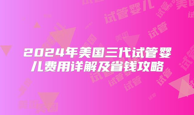 2024年美国三代试管婴儿费用详解及省钱攻略