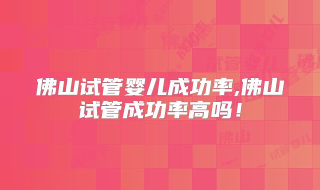 佛山试管婴儿成功率,佛山试管成功率高吗!