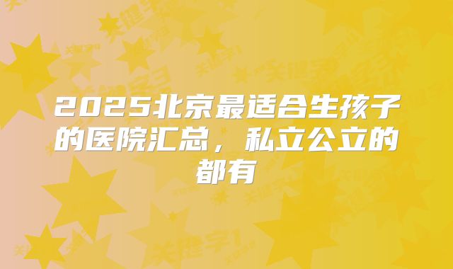 2025北京最适合生孩子的医院汇总，私立公立的都有
