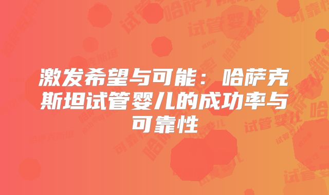 激发希望与可能：哈萨克斯坦试管婴儿的成功率与可靠性
