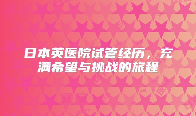 日本英医院试管经历，充满希望与挑战的旅程