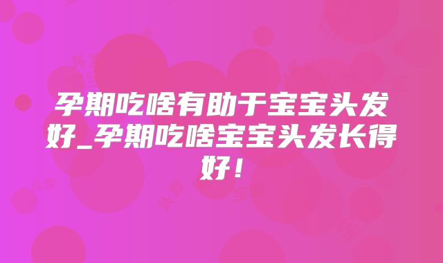 孕期吃啥有助于宝宝头发好_孕期吃啥宝宝头发长得好!