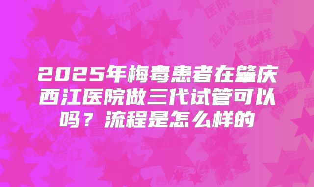 2025年梅毒患者在肇庆西江医院做三代试管可以吗?流程是怎么样的
