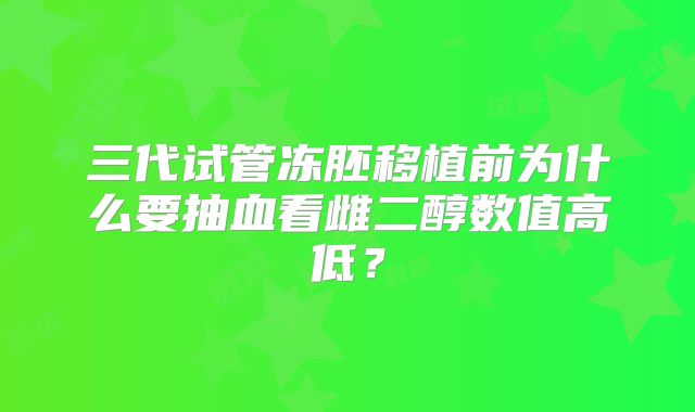 三代试管冻胚移植前为什么要抽血看雌二醇数值高低?