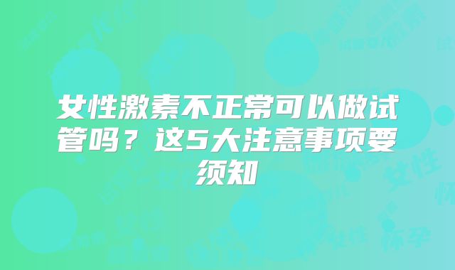女性激素不正常可以做试管吗？这5大注意事项要须知