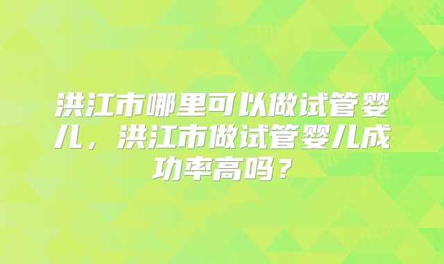 洪江市哪里可以做试管婴儿，洪江市做试管婴儿成功率高吗？