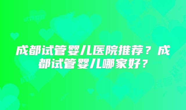 成都试管婴儿医院推荐？成都试管婴儿哪家好？