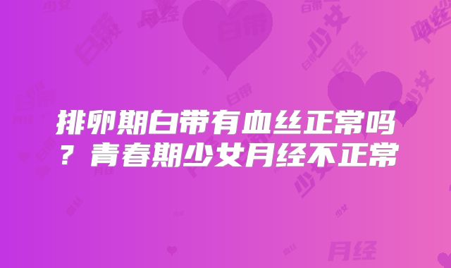 排卵期白带有血丝正常吗?青春期少女月经不正常