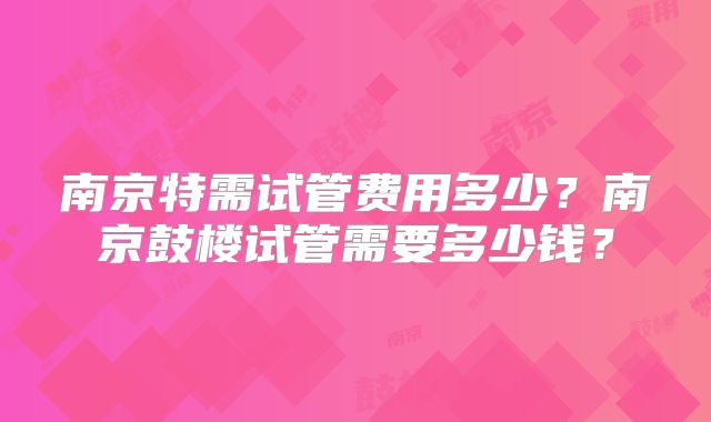 南京特需试管费用多少?南京鼓楼试管需要多少钱?