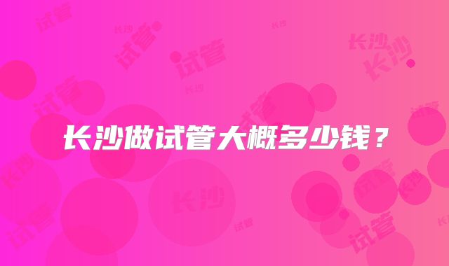 长沙做试管大概多少钱?