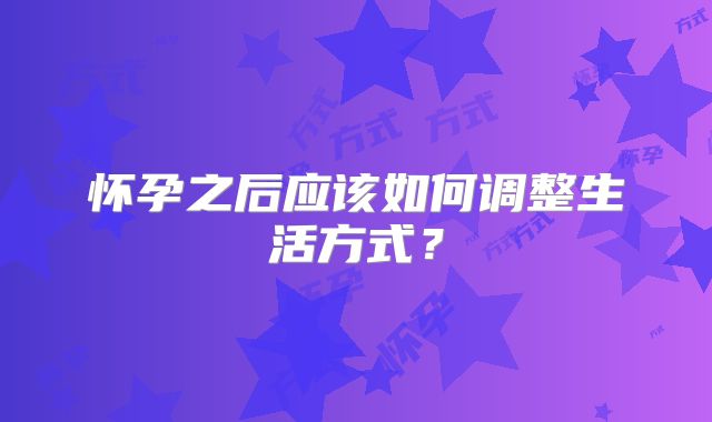 怀孕之后应该如何调整生活方式?