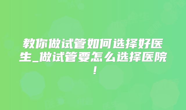 教你做试管如何选择好医生_做试管要怎么选择医院!