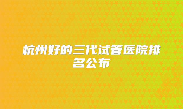 杭州好的三代试管医院排名公布