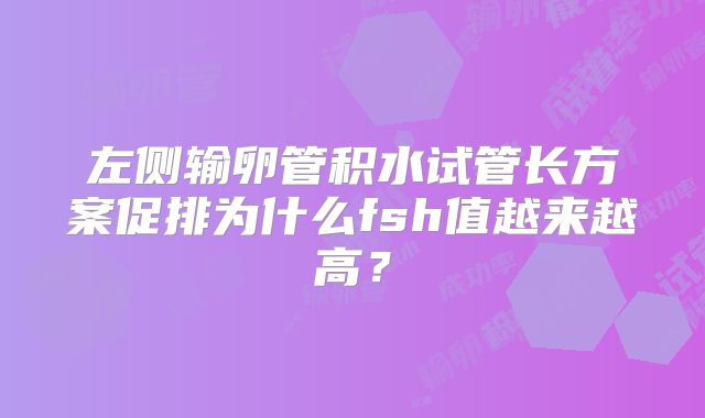 左侧输卵管积水试管长方案促排为什么fsh值越来越高?