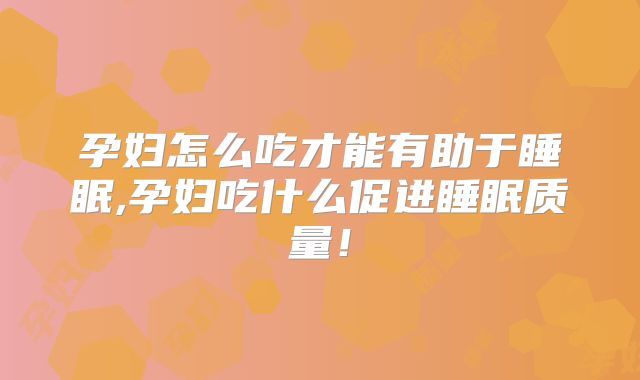孕妇怎么吃才能有助于睡眠,孕妇吃什么促进睡眠质量!