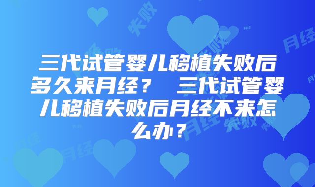 三代试管婴儿移植失败后多久来月经？ 三代试管婴儿移植失败后月经不来怎么办？