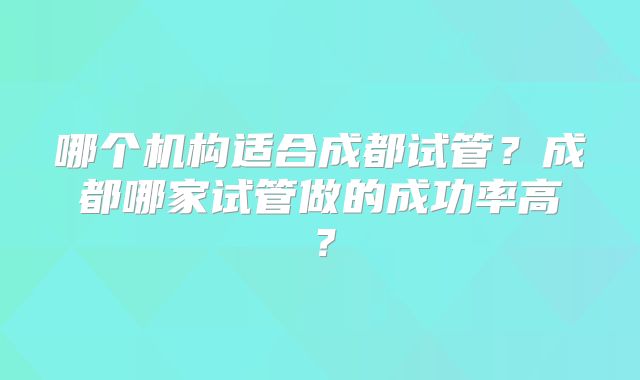 哪个机构适合成都试管？成都哪家试管做的成功率高？
