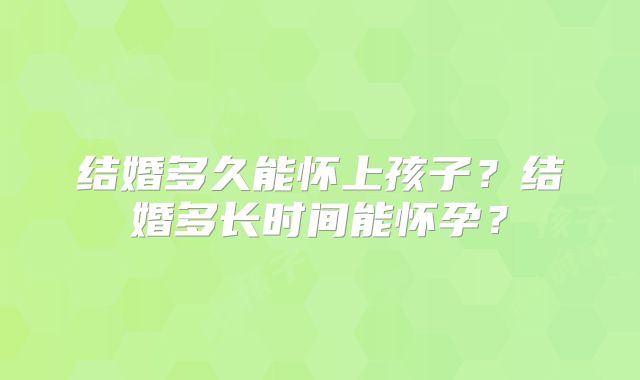 结婚多久能怀上孩子？结婚多长时间能怀孕？