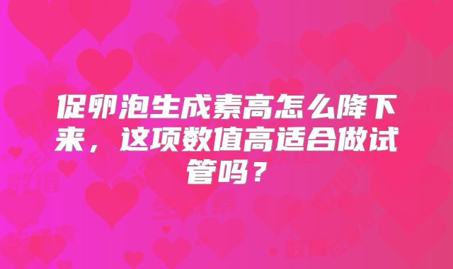 促卵泡生成素高怎么降下来，这项数值高适合做试管吗？
