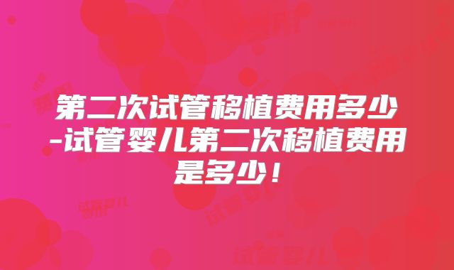 第二次试管移植费用多少-试管婴儿第二次移植费用是多少!