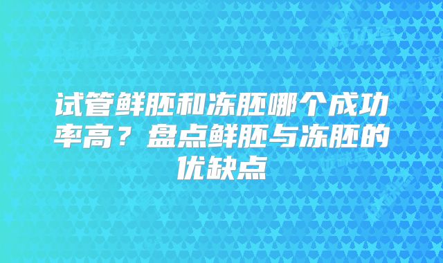 试管鲜胚和冻胚哪个成功率高？盘点鲜胚与冻胚的优缺点