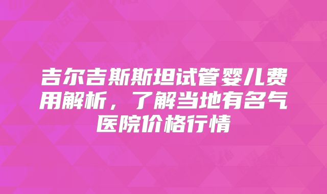 吉尔吉斯斯坦试管婴儿费用解析，了解当地有名气医院价格行情