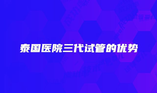泰国医院三代试管的优势