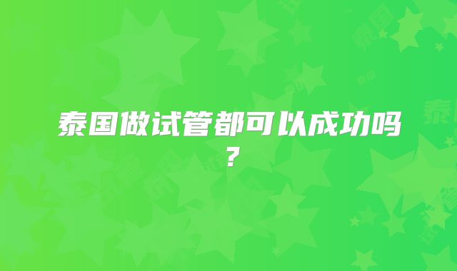 泰国做试管都可以成功吗？