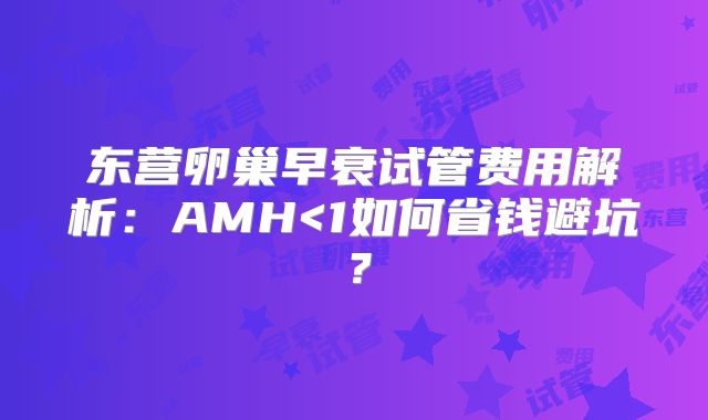 东营卵巢早衰试管费用解析:AMH<1如何省钱避坑?