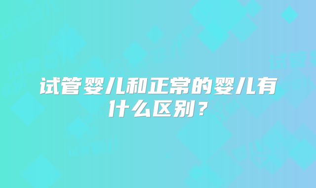 试管婴儿和正常的婴儿有什么区别？