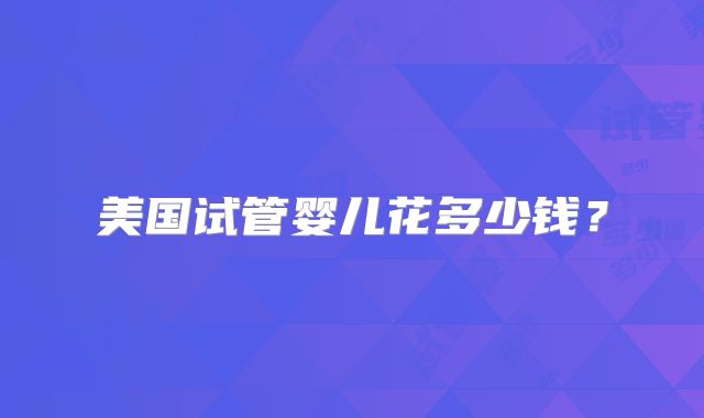 美国试管婴儿花多少钱？