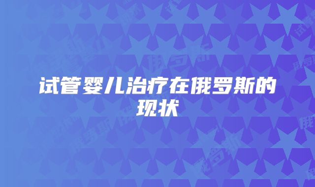 试管婴儿治疗在俄罗斯的现状