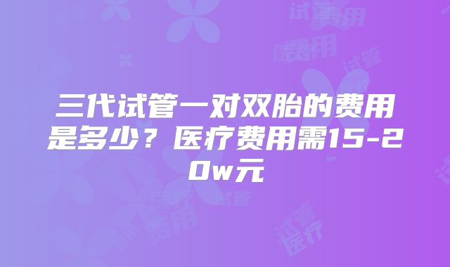 三代试管一对双胎的费用是多少?医疗费用需15-20w元