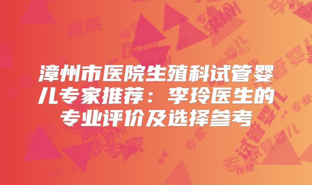 漳州市医院生殖科试管婴儿专家推荐：李玲医生的专业评价及选择参考