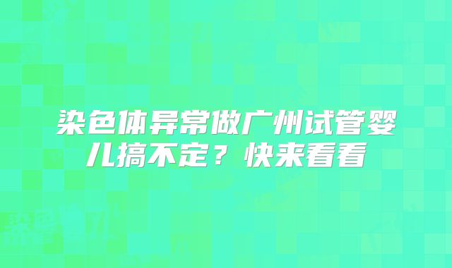 染色体异常做广州试管婴儿搞不定？快来看看