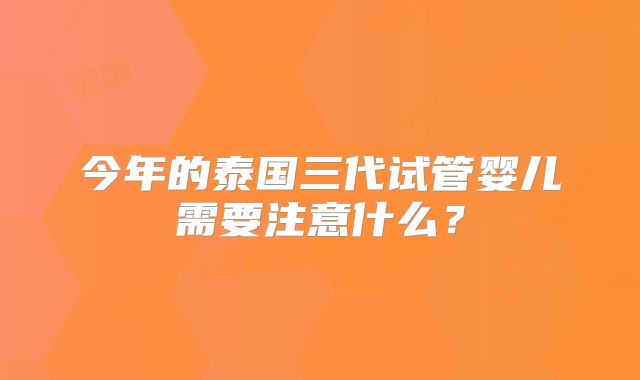 今年的泰国三代试管婴儿需要注意什么?