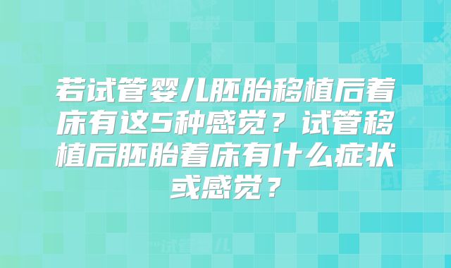 若试管婴儿胚胎移植后着床有这5种感觉？试管移植后胚胎着床有什么症状或感觉？