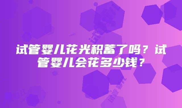 试管婴儿花光积蓄了吗？试管婴儿会花多少钱？