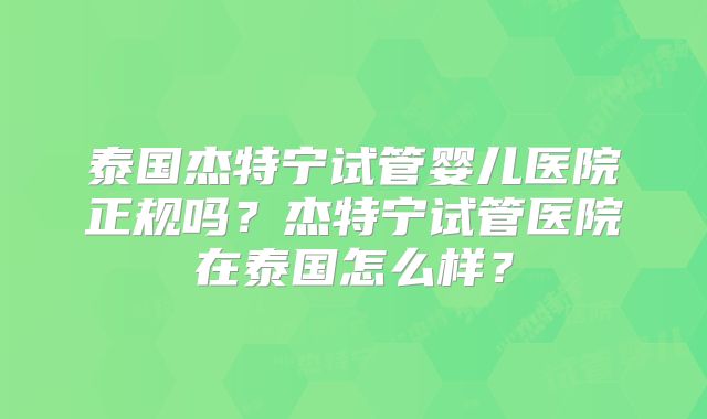 泰国杰特宁试管婴儿医院正规吗?杰特宁试管医院在泰国怎么样?