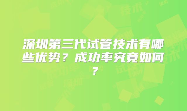 深圳第三代试管技术有哪些优势？成功率究竟如何？