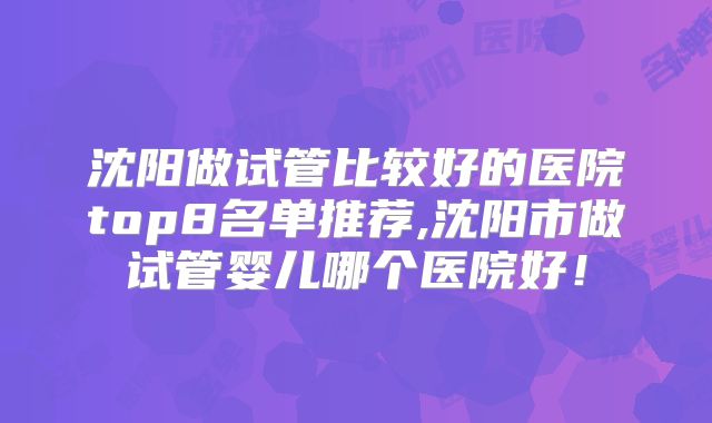 沈阳做试管比较好的医院top8名单推荐,沈阳市做试管婴儿哪个医院好！