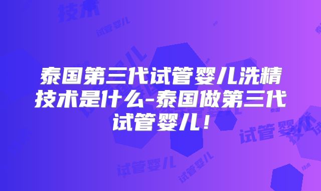 泰国第三代试管婴儿洗精技术是什么-泰国做第三代试管婴儿！