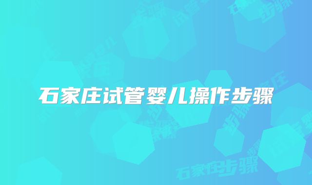 石家庄试管婴儿操作步骤