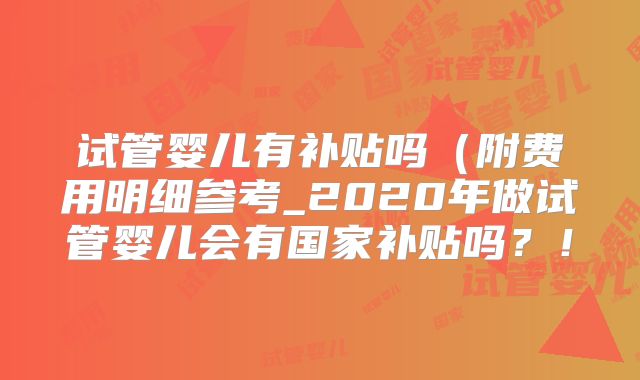 试管婴儿有补贴吗（附费用明细参考_2020年做试管婴儿会有国家补贴吗？！